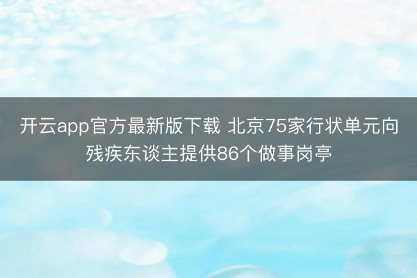 开云app官方最新版下载 北京75家行状单元向残疾东谈主提供86个做事岗亭