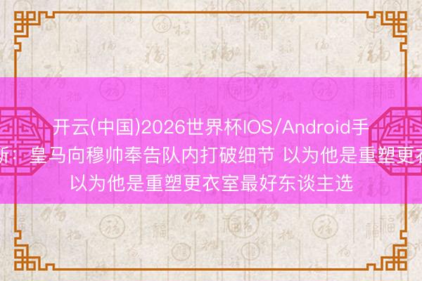 开云(中国)2026世界杯IOS/Android手机通用版app 阿斯：皇马向穆帅奉告队内打破细节 以为他是重塑更衣室最好东谈主选