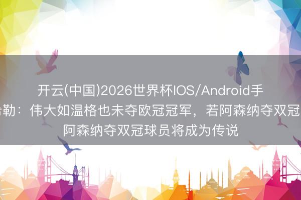 开云(中国)2026世界杯IOS/Android手机通用版app 希勒：伟大如温格也未夺欧冠冠军，若阿森纳夺双冠球员将成为传说