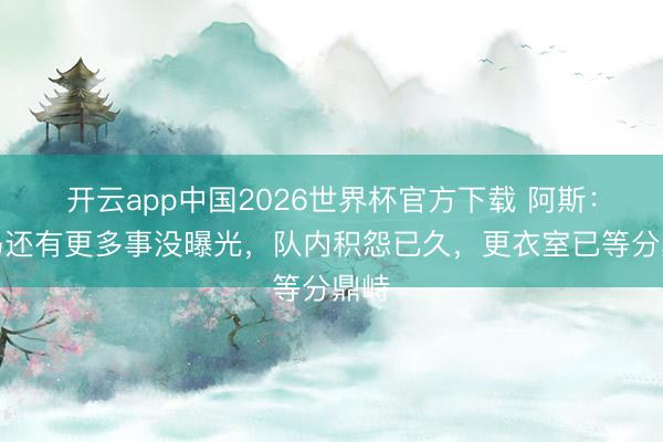 开云app中国2026世界杯官方下载 阿斯：皇马还有更多事没曝光，队内积怨已久，更衣室已等分鼎峙