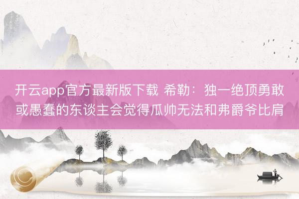 开云app官方最新版下载 希勒:独一绝顶勇敢或愚蠢的东谈主会觉得瓜帅无法和弗爵爷比肩