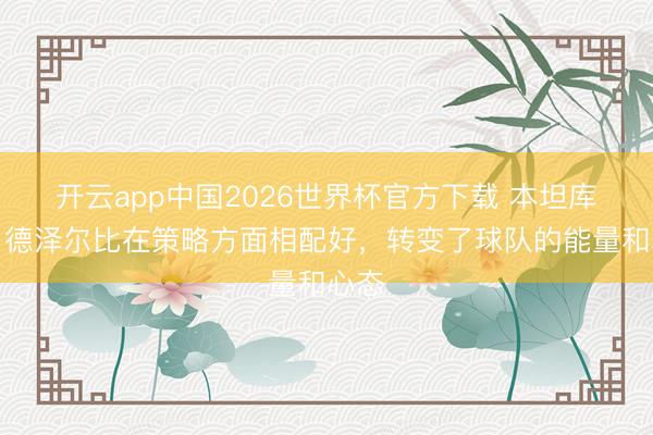 开云app中国2026世界杯官方下载 本坦库尔：德泽尔比在策略方面相配好，转变了球队的能量和心态