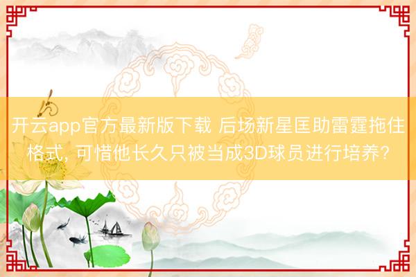 开云app官方最新版下载 后场新星匡助雷霆拖住格式, 可惜他长久只被当成3D球员进行培养?