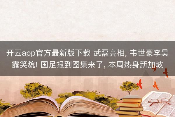 开云app官方最新版下载 武磊亮相， 韦世豪李昊露笑貌! 国足报到图集来了， 本周热身新加坡