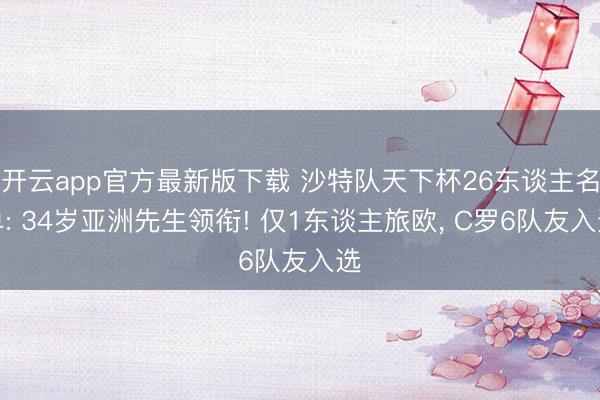 开云app官方最新版下载 沙特队天下杯26东谈主名单: 34岁亚洲先生领衔! 仅1东谈主旅欧， C罗6队友入选