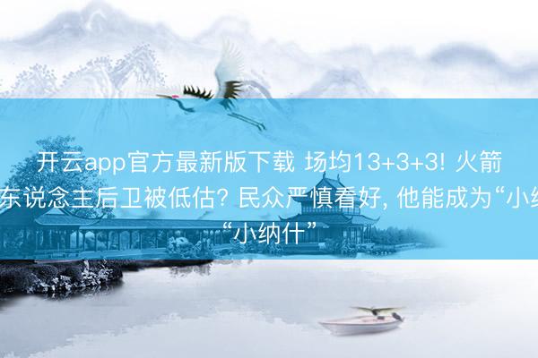 开云app官方最新版下载 场均13+3+3! 火箭队新东说念主后卫被低估? 民众严慎看好， 他能成为“小纳什”