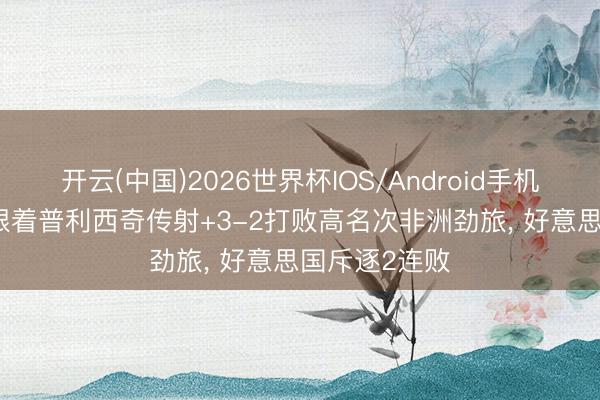 开云(中国)2026世界杯IOS/Android手机通用版app 跟着普利西奇传射+3-2打败高名次非洲劲旅， 好意思国斥逐2连败