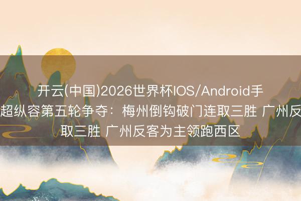 开云(中国)2026世界杯IOS/Android手机通用版app 粤超纵容第五轮争夺：梅州倒钩破门连取三胜 广州反客为主领跑西区