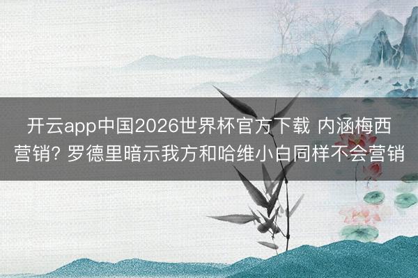 开云app中国2026世界杯官方下载 内涵梅西营销? 罗德里暗示我方和哈维小白同样不会营销