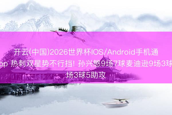 开云(中国)2026世界杯IOS/Android手机通用版app 热刺双星势不行挡! 孙兴慜9场7球麦迪逊9场3球5助攻