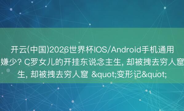 开云(中国)2026世界杯IOS/Android手机通用版app 每周1.5万刀还嫌少? C罗女儿的开挂东说念主生， 却被拽去穷人窟 "变形记"