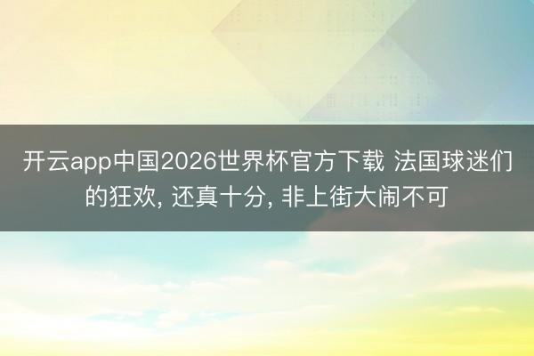 开云app中国2026世界杯官方下载 法国球迷们的狂欢， 还真十分， 非上街大闹不可