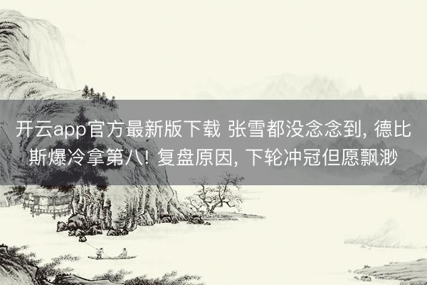 开云app官方最新版下载 张雪都没念念到， 德比斯爆冷拿第八! 复盘原因， 下轮冲冠但愿飘渺