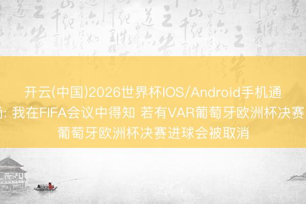 开云(中国)2026世界杯IOS/Android手机通用版app 德尚: 我在FIFA会议中得知 若有VAR葡萄牙欧洲杯决赛进球会被取消