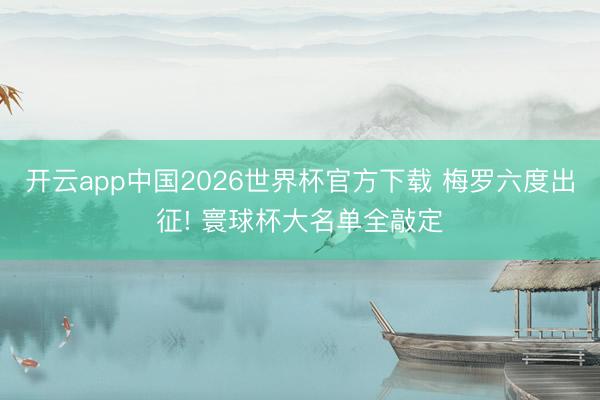 开云app中国2026世界杯官方下载 梅罗六度出征! 寰球杯大名单全敲定