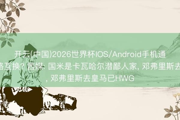 开云(中国)2026世界杯IOS/Android手机通用版app 右路互换? 西媒: 国米是卡瓦哈尔潜鄙人家， 邓弗里斯去皇马已HWG