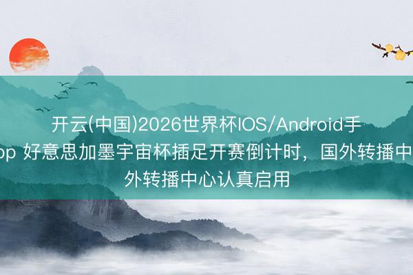 开云(中国)2026世界杯IOS/Android手机通用版app 好意思加墨宇宙杯插足开赛倒计时，国外转播中心认真启用