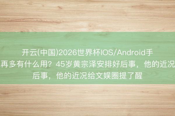 开云(中国)2026世界杯IOS/Android手机通用版app 钱再多有什么用？45岁黄宗泽安排好后事，他的近况给文娱圈提了醒