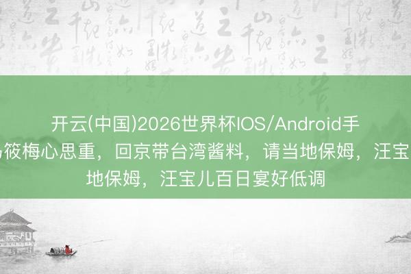 开云(中国)2026世界杯IOS/Android手机通用版app 马筱梅心思重，回京带台湾酱料，请当地保姆，汪宝儿百日宴好低调