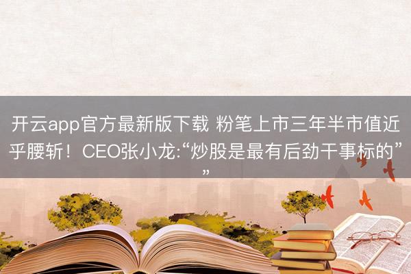 开云app官方最新版下载 粉笔上市三年半市值近乎腰斩！CEO张小龙:“炒股是最有后劲干事标的”