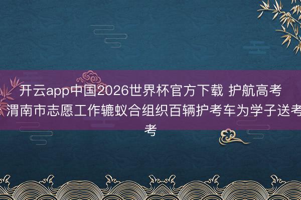 开云app中国2026世界杯官方下载 护航高考: 渭南市志愿工作辘蚁合组织百辆护考车为学子送考