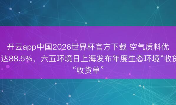 开云app中国2026世界杯官方下载 空气质料优良率达88.5%，六五环境日上海发布年度生态环境“收货单”