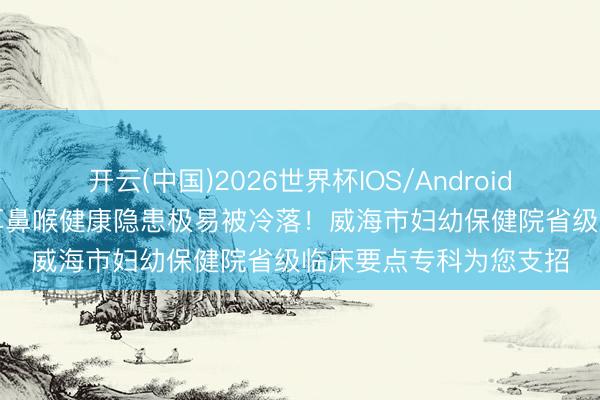 开云(中国)2026世界杯IOS/Android手机通用版app 儿童耳鼻喉健康隐患极易被冷落！威海市妇幼保健院省级临床要点专科为您支招