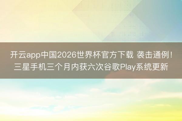 开云app中国2026世界杯官方下载 袭击通例！三星手机三个月内获六次谷歌Play系统更新