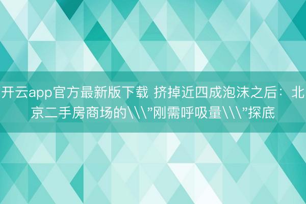 开云app官方最新版下载 挤掉近四成泡沫之后：北京二手房商场的\