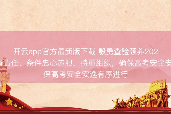 开云app官方最新版下载 殷勇查验颐养2026年高考准备责任，条件忠心赤胆、持重组织，确保高考安全安逸有序进行