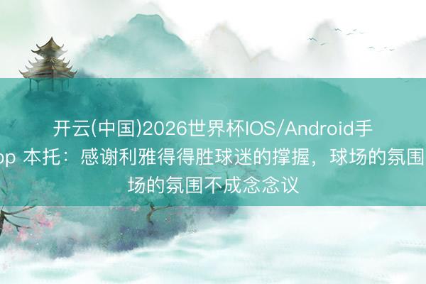 开云(中国)2026世界杯IOS/Android手机通用版app 本托：感谢利雅得得胜球迷的撑握，球场的氛围不成念念议