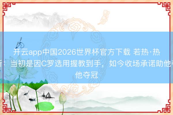 开云app中国2026世界杯官方下载 若热·热苏斯：当初是因C罗选用握教到手，如今收场承诺助他夺冠