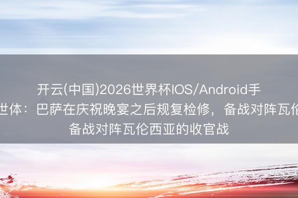 开云(中国)2026世界杯IOS/Android手机通用版app 世体：巴萨在庆祝晚宴之后规复检修，备战对阵瓦伦西亚的收官战