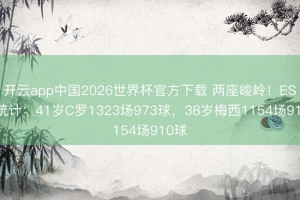 开云app中国2026世界杯官方下载 两座峻岭！ESPN统计：41岁C罗1323场973球，38岁梅西1154场910球