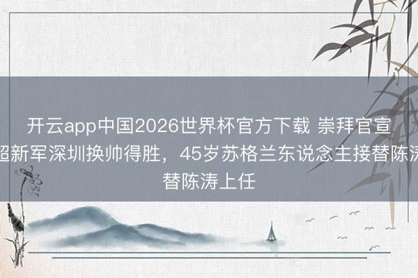 开云app中国2026世界杯官方下载 崇拜官宣！中超新军深圳换帅得胜，45岁苏格兰东说念主接替陈涛上任