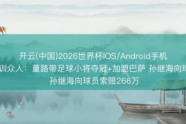 开云(中国)2026世界杯IOS/Android手机通用版app 青训众人：董路带足球小将夺冠+加盟巴萨 孙继海向球员索赔266万