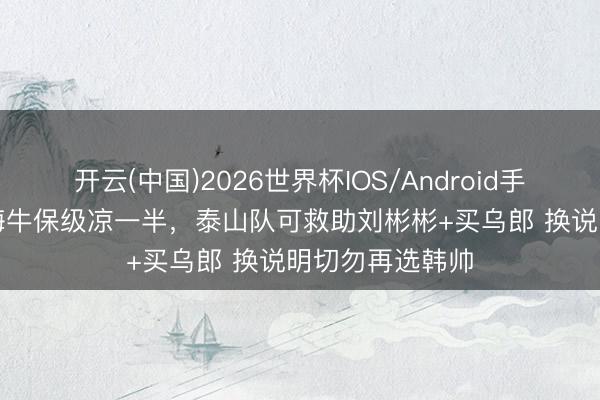 开云(中国)2026世界杯IOS/Android手机通用版app 海牛保级凉一半，泰山队可救助刘彬彬+买乌郎 换说明切勿再选韩帅