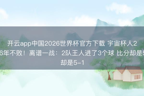 开云app中国2026世界杯官方下载 宇宙杯人2026年不败!离谱一战:2队王人进了3个球 比分却是5-1