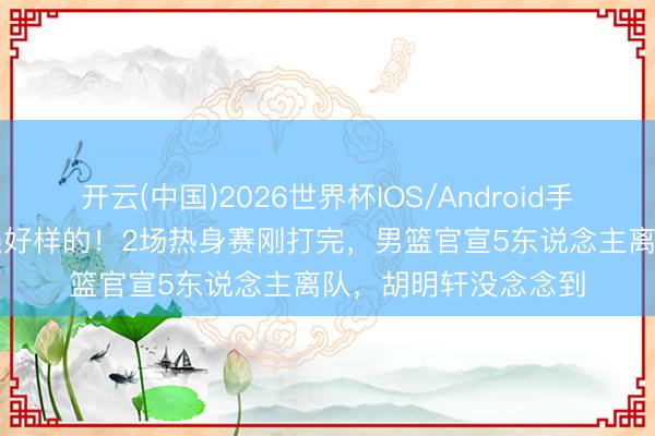 开云(中国)2026世界杯IOS/Android手机通用版app 郭士强好样的！2场热身赛刚打完，男篮官宣5东说念主离队，胡明轩没念念到