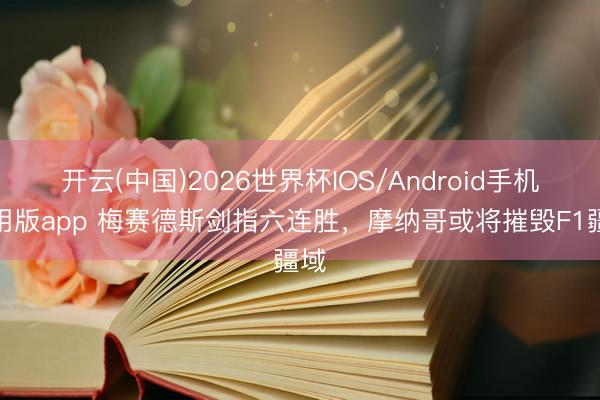开云(中国)2026世界杯IOS/Android手机通用版app 梅赛德斯剑指六连胜，摩纳哥或将摧毁F1疆域