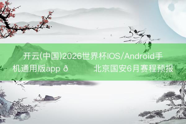 开云(中国)2026世界杯IOS/Android手机通用版app 📆北京国安6月赛程预报