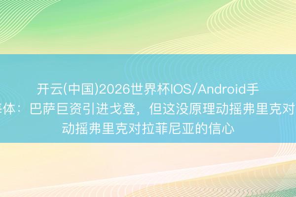 开云(中国)2026世界杯IOS/Android手机通用版app 每体：巴萨巨资引进戈登，但这没原理动摇弗里克对拉菲尼亚的信心