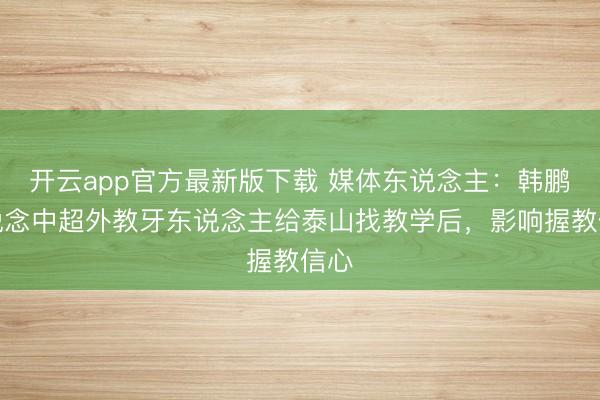 开云app官方最新版下载 媒体东说念主：韩鹏知说念中超外教牙东说念主给泰山找教学后，影响握教信心