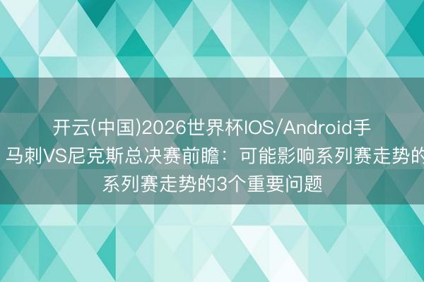 开云(中国)2026世界杯IOS/Android手机通用版app 马刺VS尼克斯总决赛前瞻：可能影响系列赛走势的3个重要问题