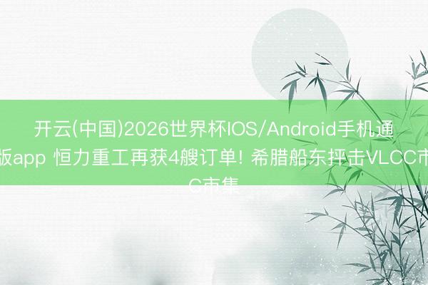 开云(中国)2026世界杯IOS/Android手机通用版app 恒力重工再获4艘订单! 希腊船东抨击VLCC市集