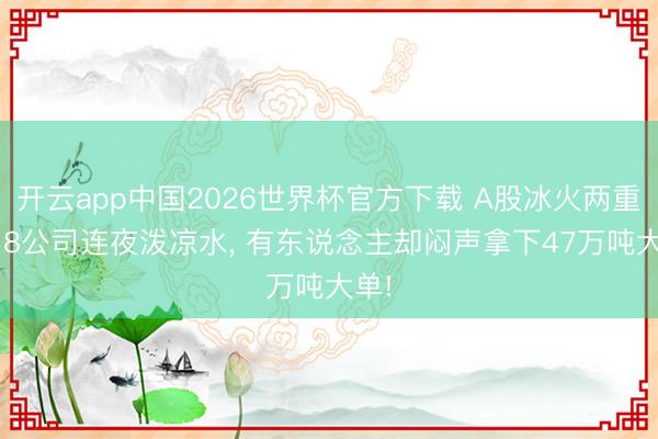 开云app中国2026世界杯官方下载 A股冰火两重天: 8公司连夜泼凉水， 有东说念主却闷声拿下47万吨大单!