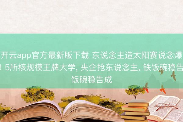 开云app官方最新版下载 东说念主造太阳赛说念爆火! 5所核规模王牌大学， 央企抢东说念主， 铁饭碗稳告成