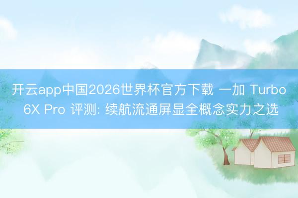 开云app中国2026世界杯官方下载 一加 Turbo 6X Pro 评测: 续航流通屏显全概念实力之选