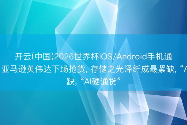 开云(中国)2026世界杯IOS/Android手机通用版app 亚马逊英伟达下场抢货， 存储之光泽纤成最紧缺， “AI硬通货”