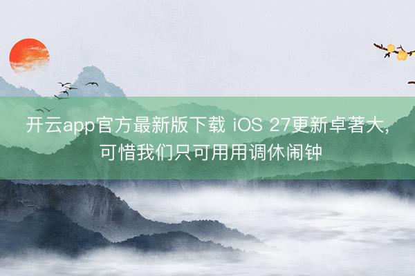 开云app官方最新版下载 iOS 27更新卓著大， 可惜我们只可用用调休闹钟